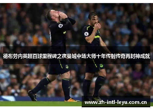 德布劳内英超百球里程碑之夜曼城中场大师十年传射传奇再封神成就